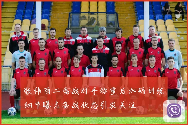 张伟丽二番战对手称重后加码训练细节曝光备战状态引发关注