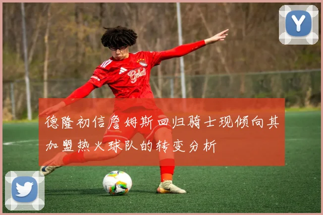 德隆初信詹姆斯回归骑士现倾向其加盟热火球队的转变分析