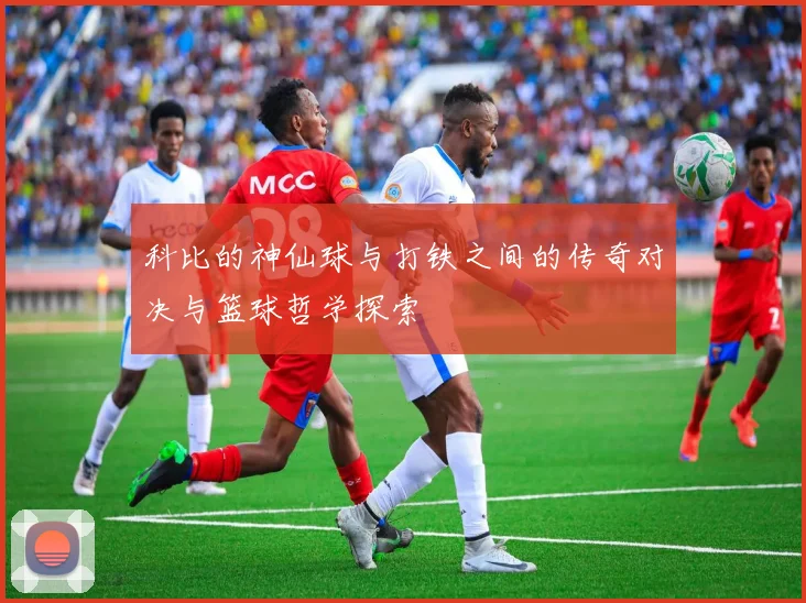 科比的神仙球与打铁之间的传奇对决与篮球哲学探索