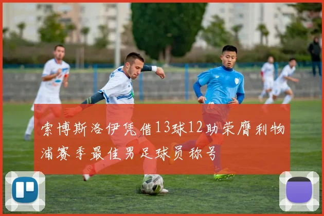 索博斯洛伊凭借13球12助荣膺利物浦赛季最佳男足球员称号