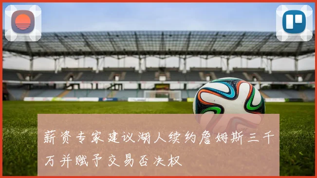 薪资专家建议湖人续约詹姆斯三千万并赋予交易否决权