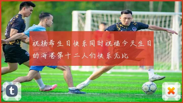 祝杨希生日快乐同时祝福今天生日的海港第十二人们快乐无比