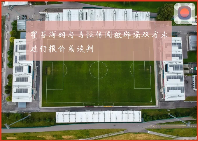 霍芬海姆与马拉传闻被辟谣双方未进行报价或谈判