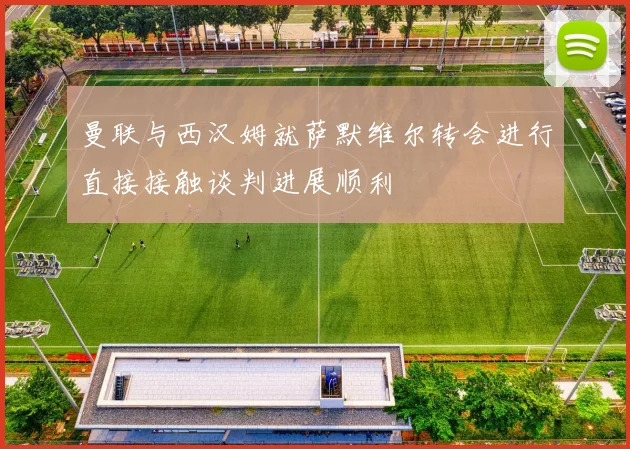 曼联与西汉姆就萨默维尔转会进行直接接触谈判进展顺利