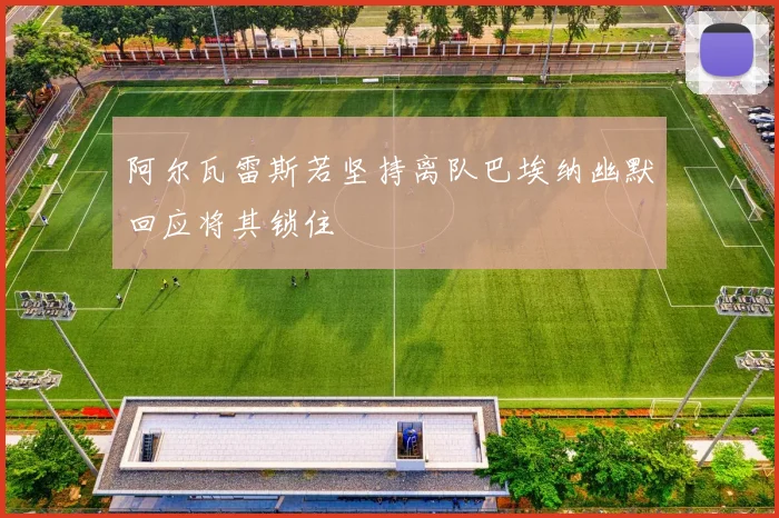 阿尔瓦雷斯若坚持离队巴埃纳幽默回应将其锁住