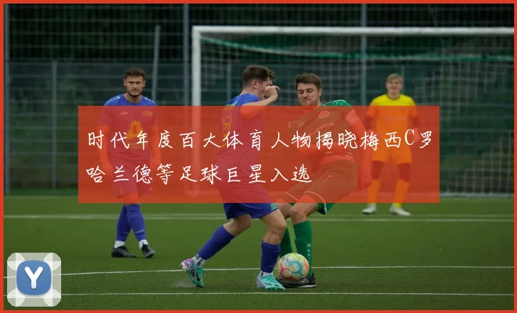 时代年度百大体育人物揭晓梅西C罗哈兰德等足球巨星入选
