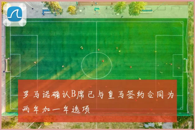 罗马诺确认B席已与皇马签约合同为两年加一年选项