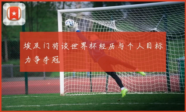 埃及门将谈世界杯经历与个人目标力争夺冠