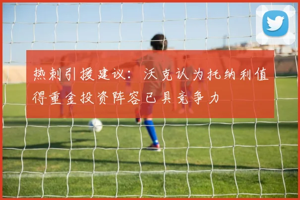 热刺引援建议：沃克认为托纳利值得重金投资阵容已具竞争力