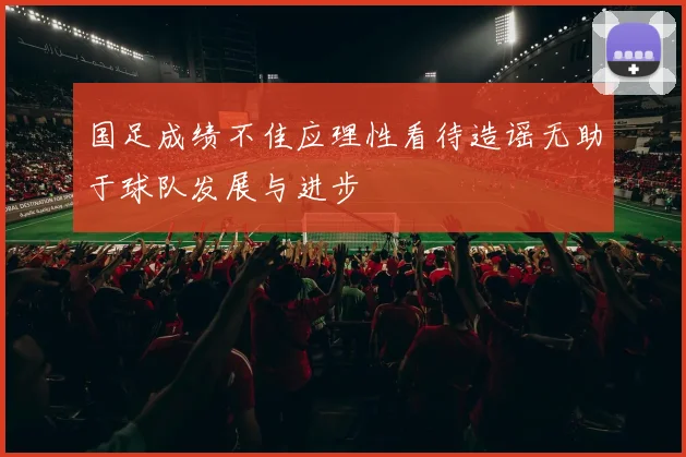 国足成绩不佳应理性看待造谣无助于球队发展与进步