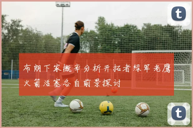 布朗下家概率分析开拓者绿军老鹰火箭活塞各自前景探讨