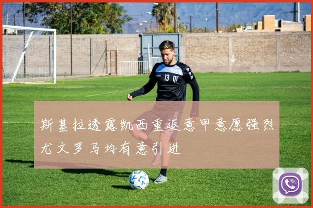 斯基拉透露凯西重返意甲意愿强烈尤文罗马均有意引进
