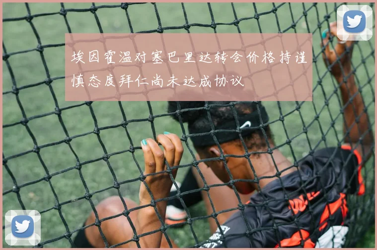 埃因霍温对塞巴里达转会价格持谨慎态度拜仁尚未达成协议
